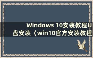 Windows 10安装教程U盘安装（win10官方安装教程U盘安装步骤）